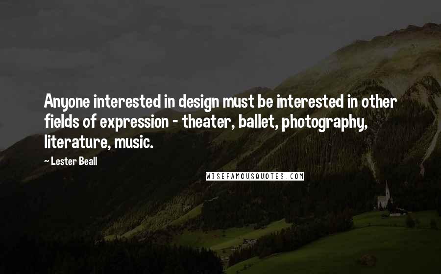 Lester Beall Quotes: Anyone interested in design must be interested in other fields of expression - theater, ballet, photography, literature, music.