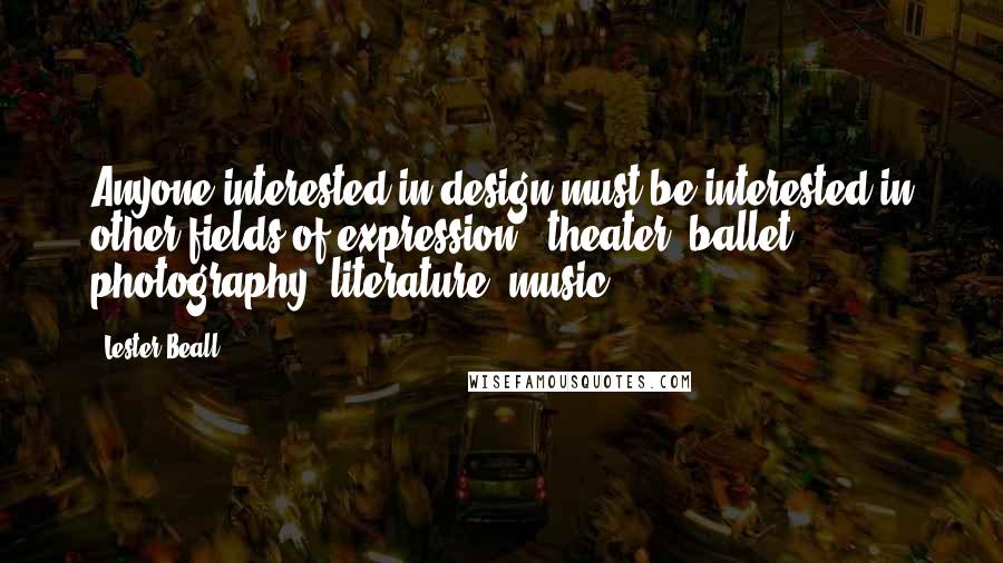 Lester Beall Quotes: Anyone interested in design must be interested in other fields of expression - theater, ballet, photography, literature, music.