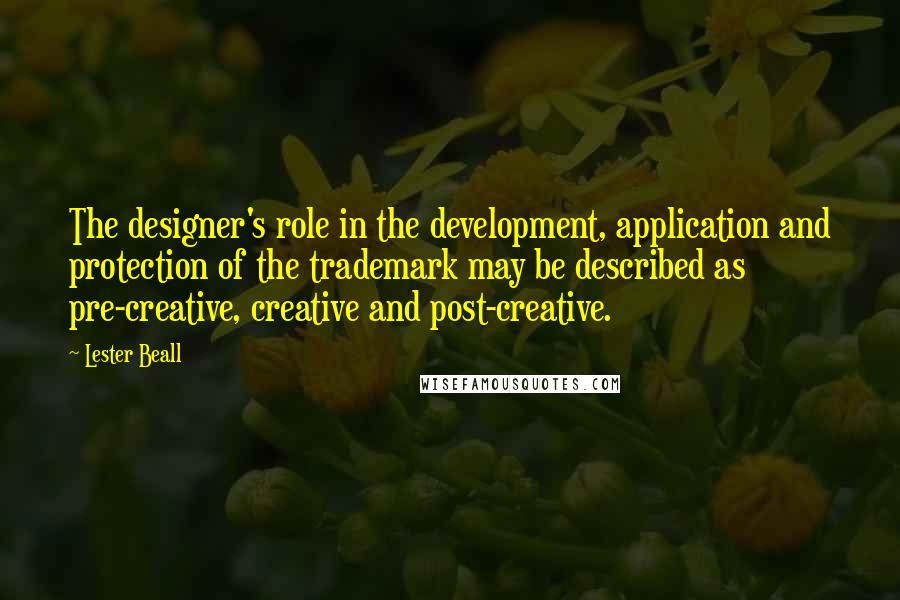 Lester Beall Quotes: The designer's role in the development, application and protection of the trademark may be described as pre-creative, creative and post-creative.
