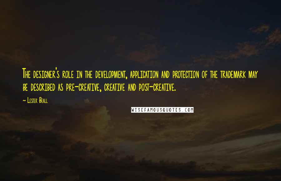 Lester Beall Quotes: The designer's role in the development, application and protection of the trademark may be described as pre-creative, creative and post-creative.