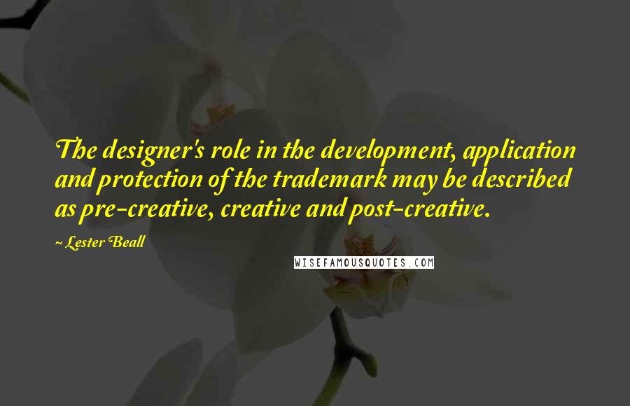 Lester Beall Quotes: The designer's role in the development, application and protection of the trademark may be described as pre-creative, creative and post-creative.