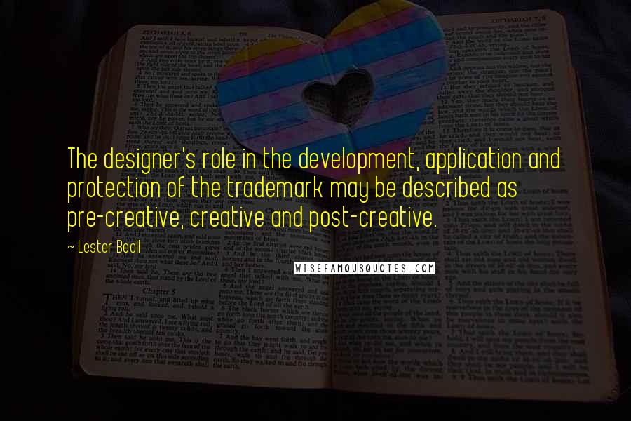 Lester Beall Quotes: The designer's role in the development, application and protection of the trademark may be described as pre-creative, creative and post-creative.