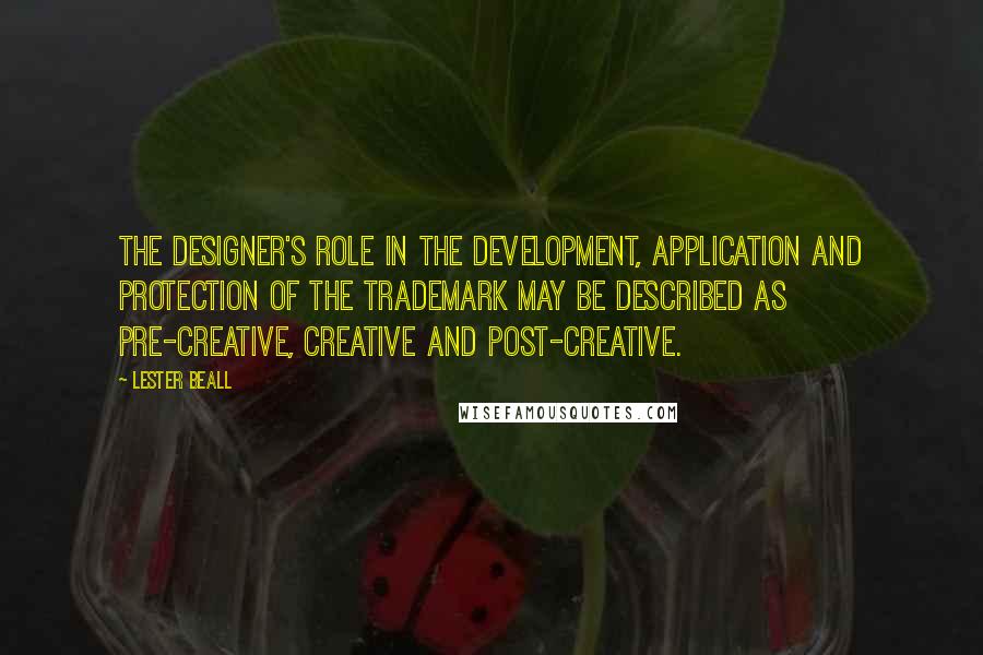 Lester Beall Quotes: The designer's role in the development, application and protection of the trademark may be described as pre-creative, creative and post-creative.