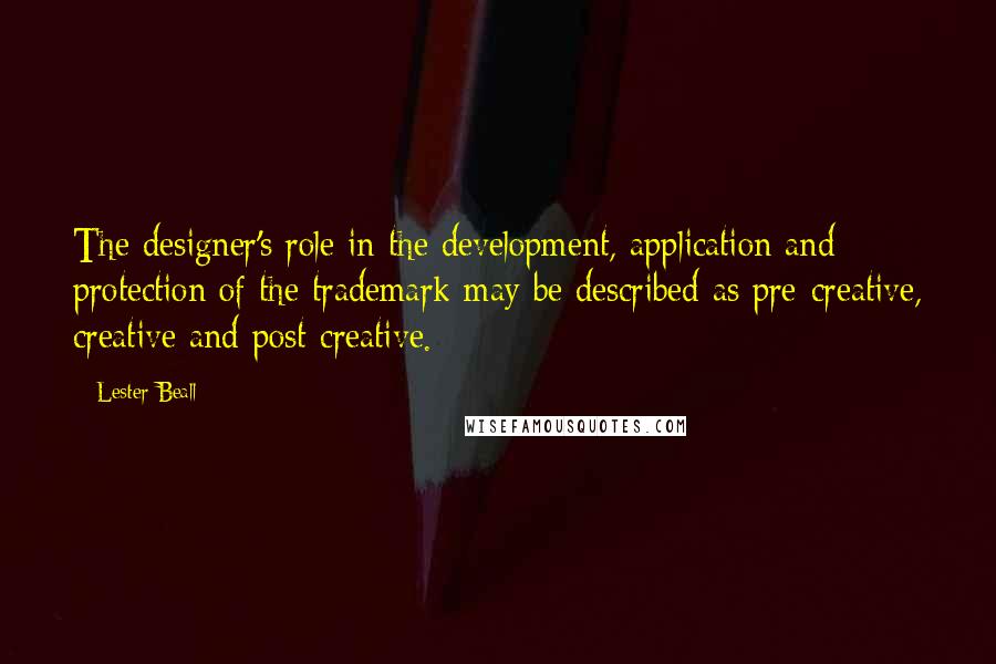 Lester Beall Quotes: The designer's role in the development, application and protection of the trademark may be described as pre-creative, creative and post-creative.