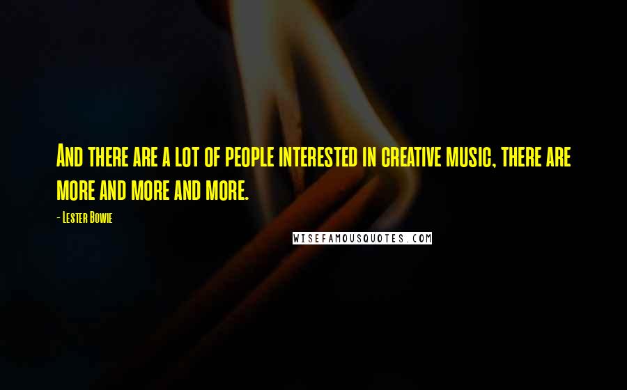 Lester Bowie Quotes: And there are a lot of people interested in creative music, there are more and more and more.