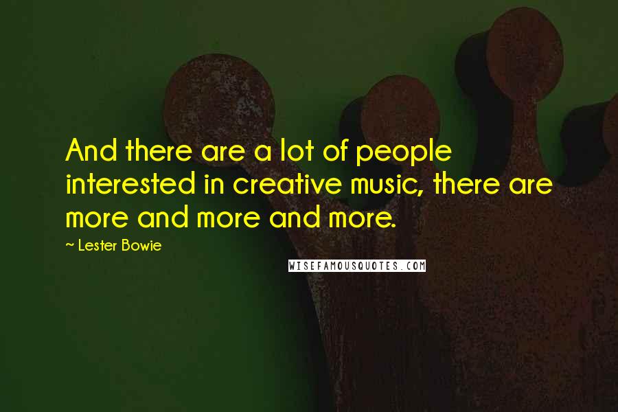 Lester Bowie Quotes: And there are a lot of people interested in creative music, there are more and more and more.