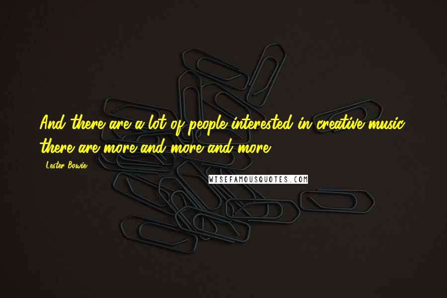 Lester Bowie Quotes: And there are a lot of people interested in creative music, there are more and more and more.