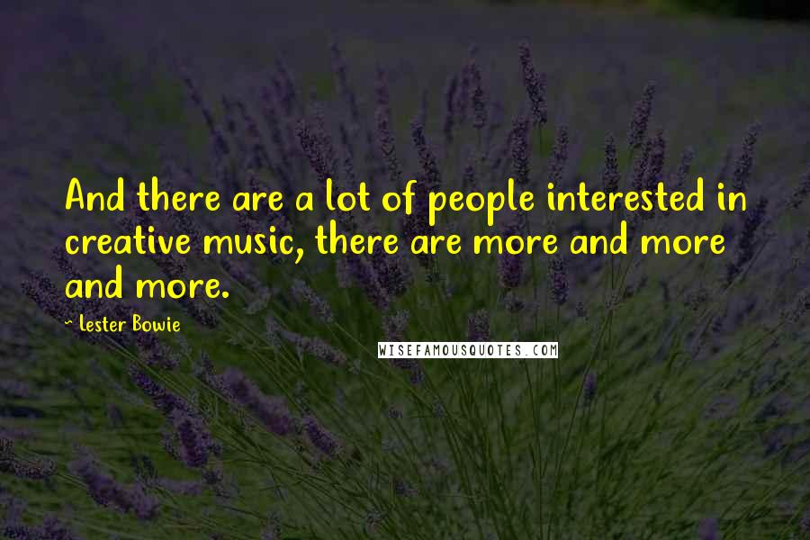 Lester Bowie Quotes: And there are a lot of people interested in creative music, there are more and more and more.