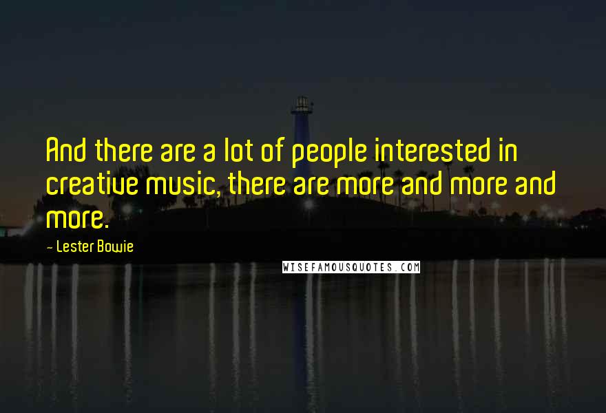 Lester Bowie Quotes: And there are a lot of people interested in creative music, there are more and more and more.