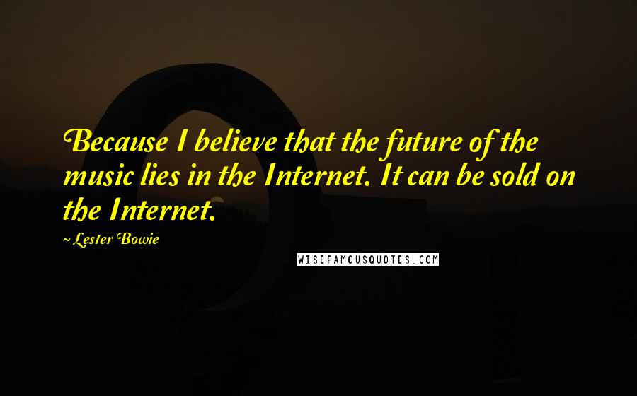 Lester Bowie Quotes: Because I believe that the future of the music lies in the Internet. It can be sold on the Internet.