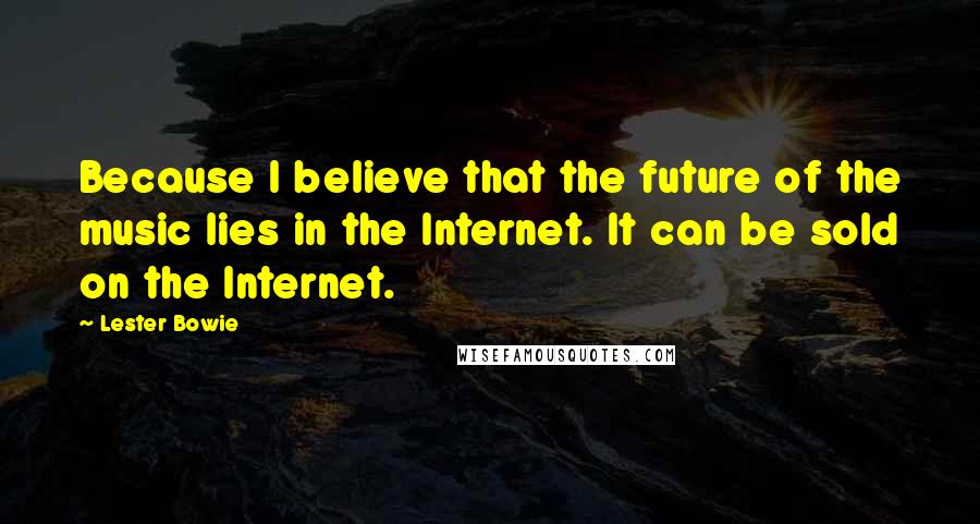 Lester Bowie Quotes: Because I believe that the future of the music lies in the Internet. It can be sold on the Internet.