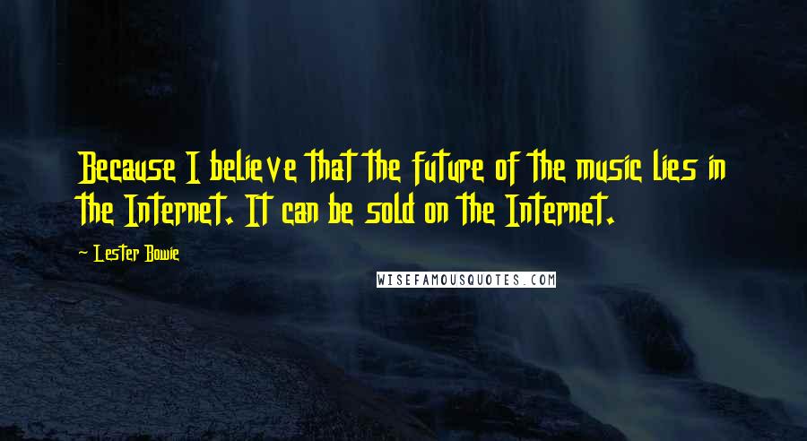 Lester Bowie Quotes: Because I believe that the future of the music lies in the Internet. It can be sold on the Internet.