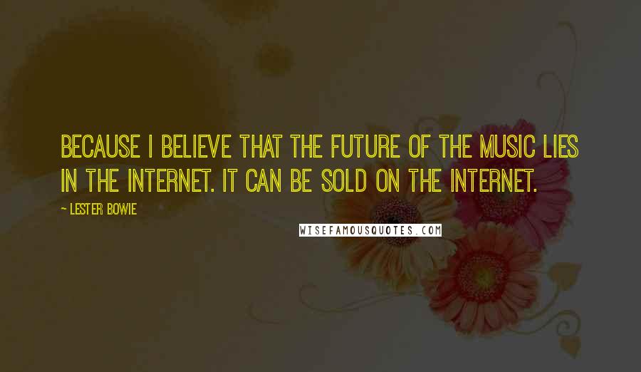 Lester Bowie Quotes: Because I believe that the future of the music lies in the Internet. It can be sold on the Internet.