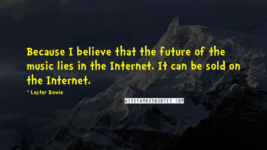 Lester Bowie Quotes: Because I believe that the future of the music lies in the Internet. It can be sold on the Internet.