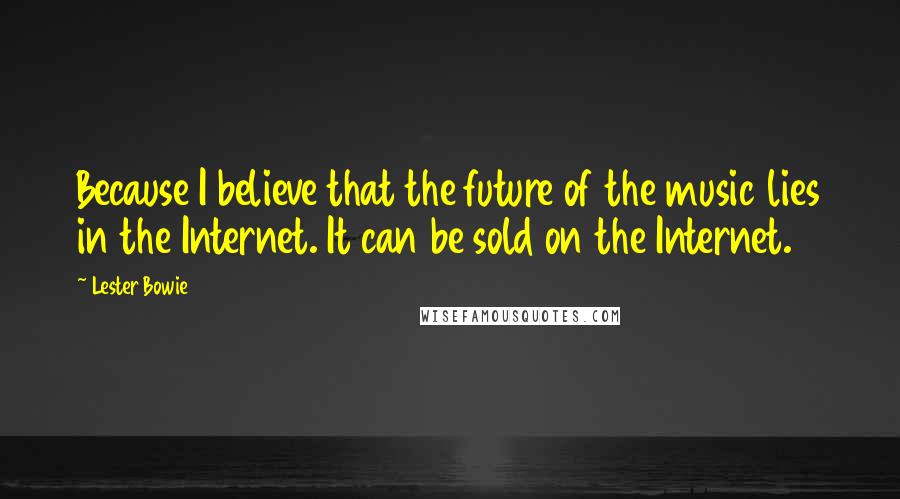 Lester Bowie Quotes: Because I believe that the future of the music lies in the Internet. It can be sold on the Internet.