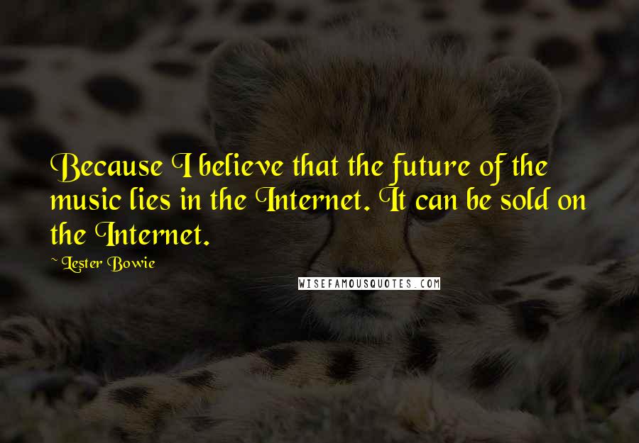 Lester Bowie Quotes: Because I believe that the future of the music lies in the Internet. It can be sold on the Internet.