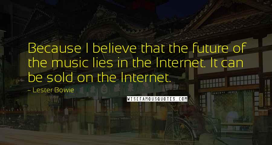 Lester Bowie Quotes: Because I believe that the future of the music lies in the Internet. It can be sold on the Internet.