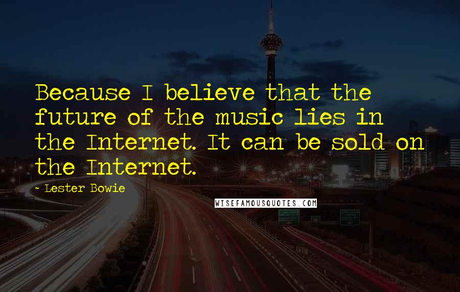 Lester Bowie Quotes: Because I believe that the future of the music lies in the Internet. It can be sold on the Internet.