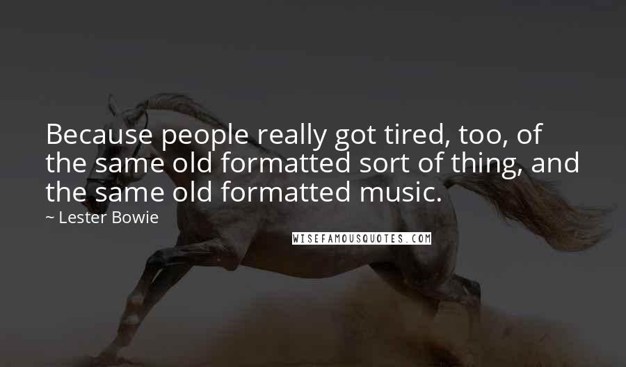 Lester Bowie Quotes: Because people really got tired, too, of the same old formatted sort of thing, and the same old formatted music.