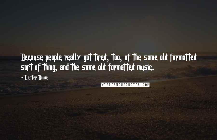 Lester Bowie Quotes: Because people really got tired, too, of the same old formatted sort of thing, and the same old formatted music.