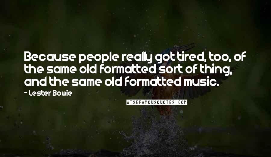 Lester Bowie Quotes: Because people really got tired, too, of the same old formatted sort of thing, and the same old formatted music.