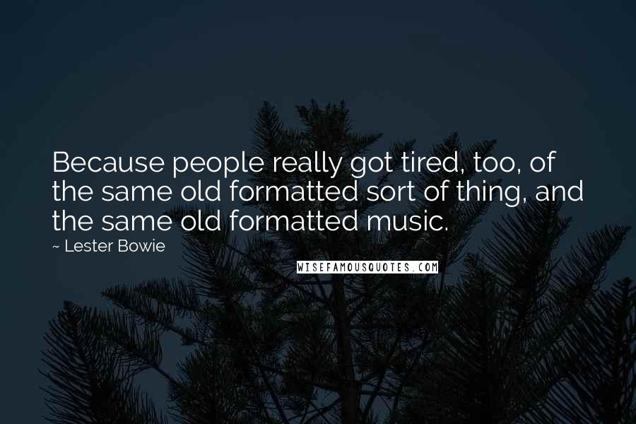 Lester Bowie Quotes: Because people really got tired, too, of the same old formatted sort of thing, and the same old formatted music.