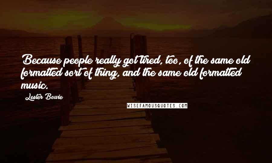 Lester Bowie Quotes: Because people really got tired, too, of the same old formatted sort of thing, and the same old formatted music.