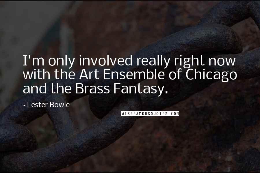 Lester Bowie Quotes: I'm only involved really right now with the Art Ensemble of Chicago and the Brass Fantasy.
