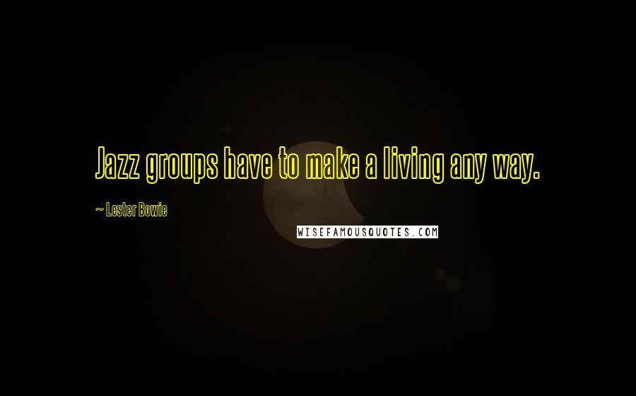 Lester Bowie Quotes: Jazz groups have to make a living any way.