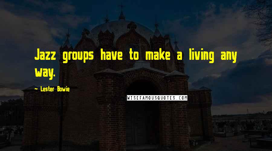 Lester Bowie Quotes: Jazz groups have to make a living any way.
