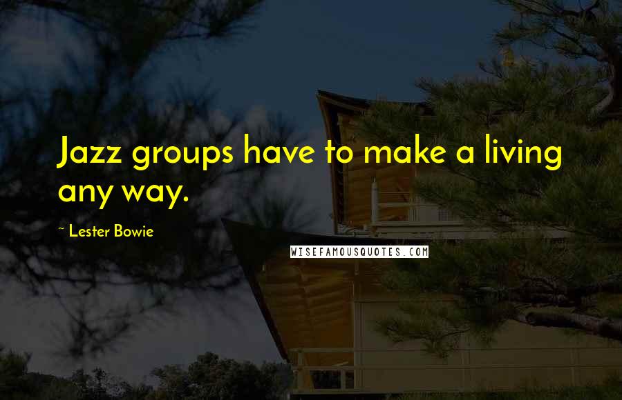 Lester Bowie Quotes: Jazz groups have to make a living any way.