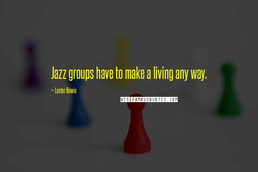 Lester Bowie Quotes: Jazz groups have to make a living any way.