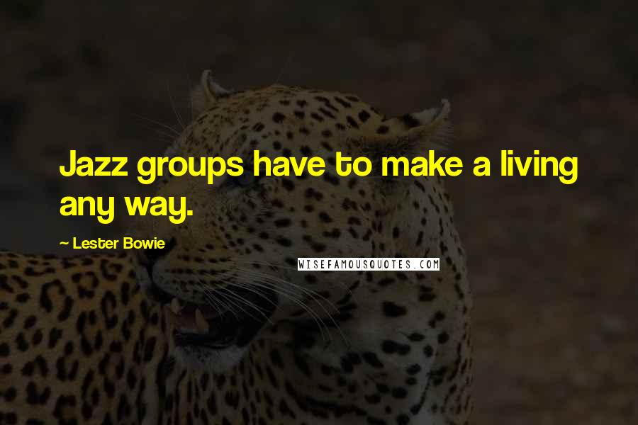 Lester Bowie Quotes: Jazz groups have to make a living any way.
