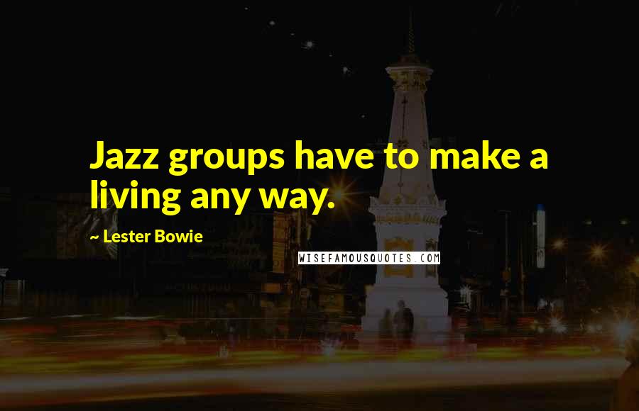 Lester Bowie Quotes: Jazz groups have to make a living any way.