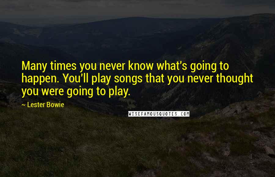 Lester Bowie Quotes: Many times you never know what's going to happen. You'll play songs that you never thought you were going to play.