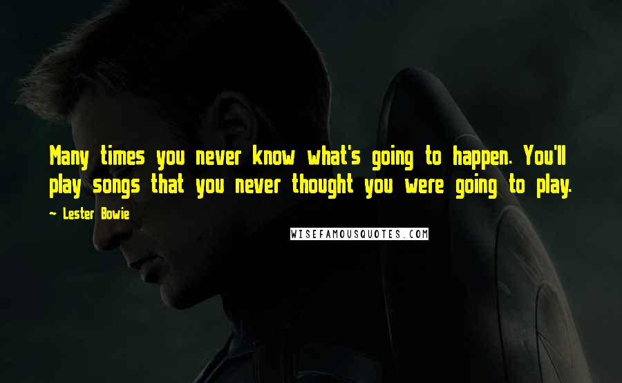 Lester Bowie Quotes: Many times you never know what's going to happen. You'll play songs that you never thought you were going to play.