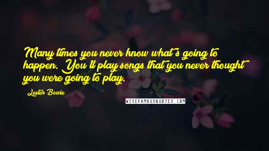 Lester Bowie Quotes: Many times you never know what's going to happen. You'll play songs that you never thought you were going to play.