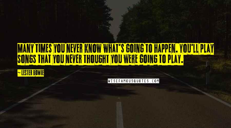 Lester Bowie Quotes: Many times you never know what's going to happen. You'll play songs that you never thought you were going to play.