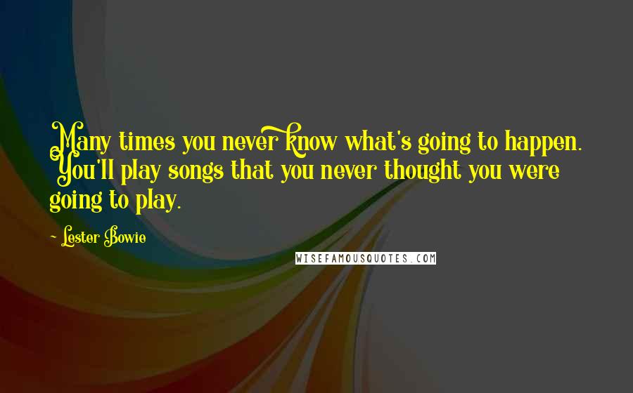 Lester Bowie Quotes: Many times you never know what's going to happen. You'll play songs that you never thought you were going to play.