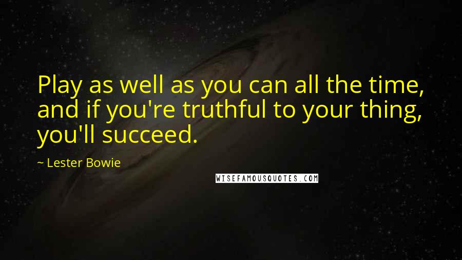 Lester Bowie Quotes: Play as well as you can all the time, and if you're truthful to your thing, you'll succeed.