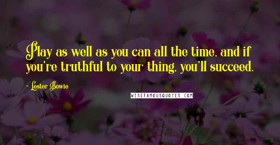 Lester Bowie Quotes: Play as well as you can all the time, and if you're truthful to your thing, you'll succeed.