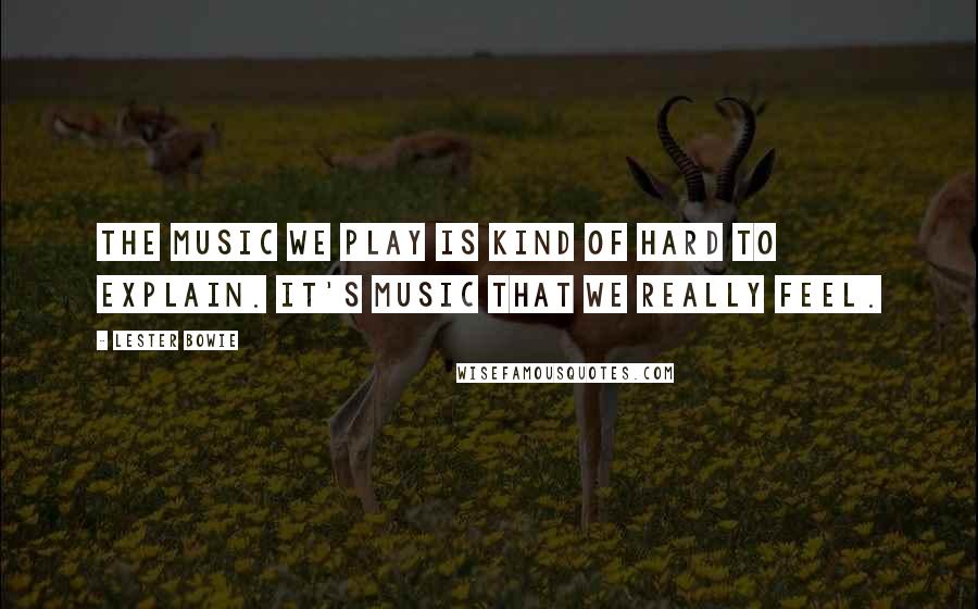 Lester Bowie Quotes: The music we play is kind of hard to explain. It's music that we really feel.