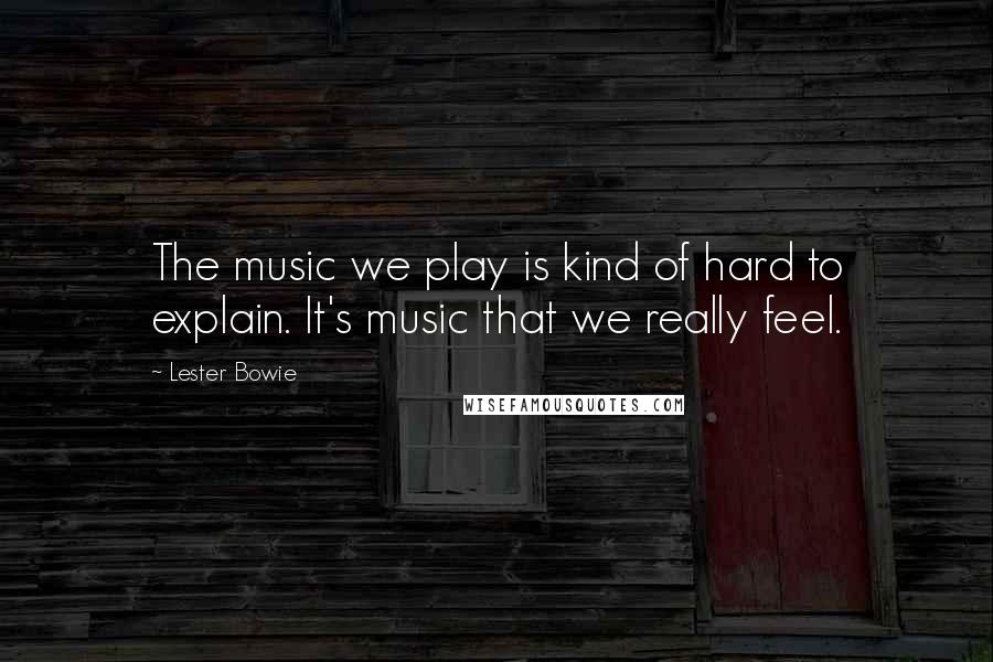 Lester Bowie Quotes: The music we play is kind of hard to explain. It's music that we really feel.