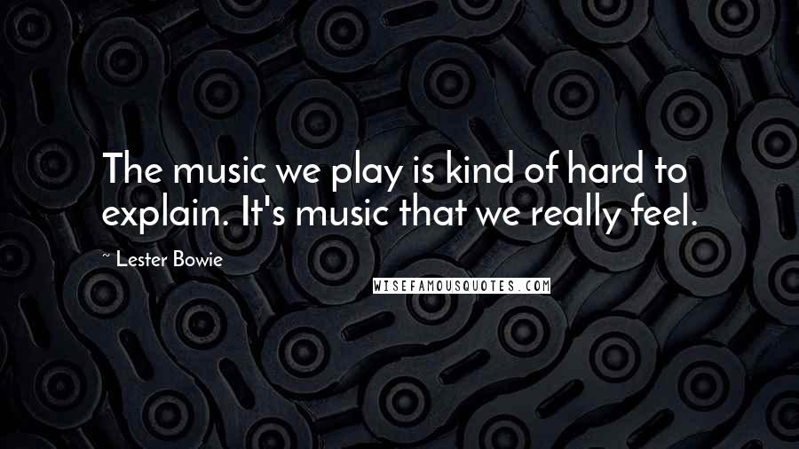 Lester Bowie Quotes: The music we play is kind of hard to explain. It's music that we really feel.