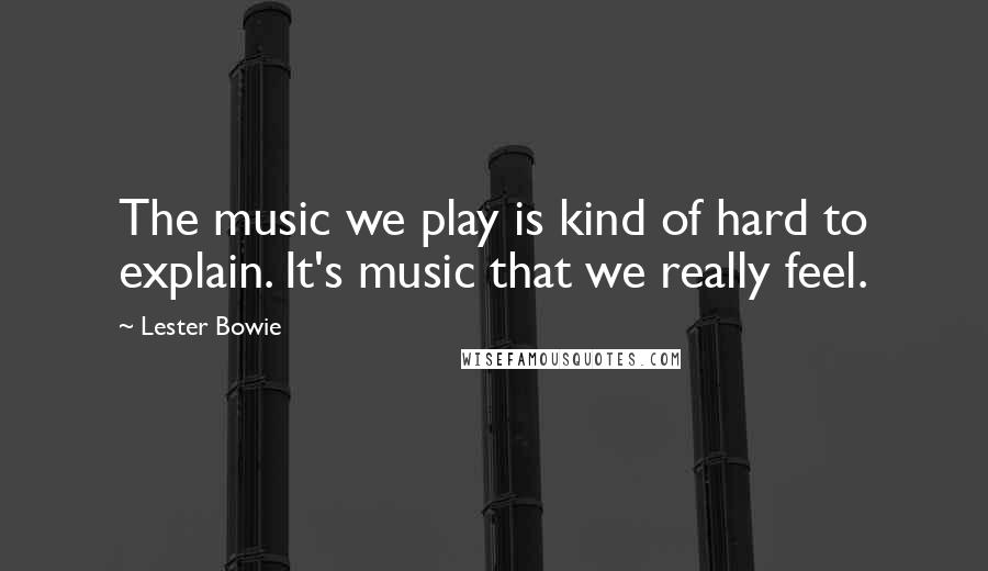 Lester Bowie Quotes: The music we play is kind of hard to explain. It's music that we really feel.