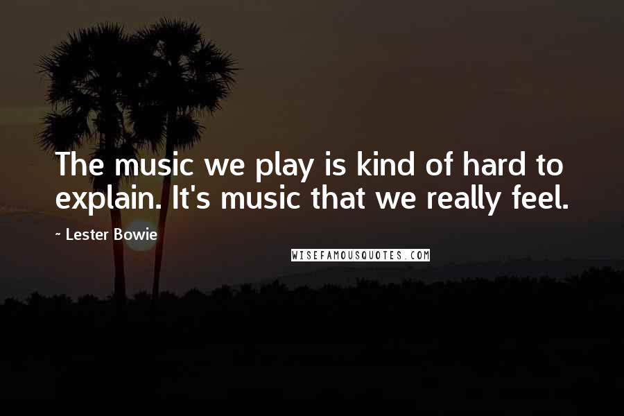 Lester Bowie Quotes: The music we play is kind of hard to explain. It's music that we really feel.