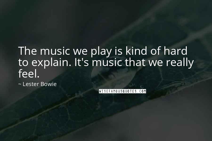 Lester Bowie Quotes: The music we play is kind of hard to explain. It's music that we really feel.