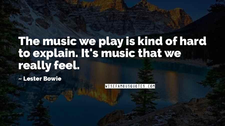 Lester Bowie Quotes: The music we play is kind of hard to explain. It's music that we really feel.