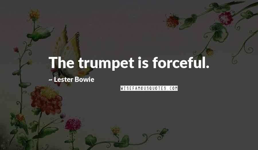 Lester Bowie Quotes: The trumpet is forceful.
