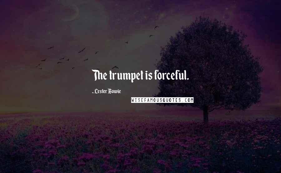 Lester Bowie Quotes: The trumpet is forceful.